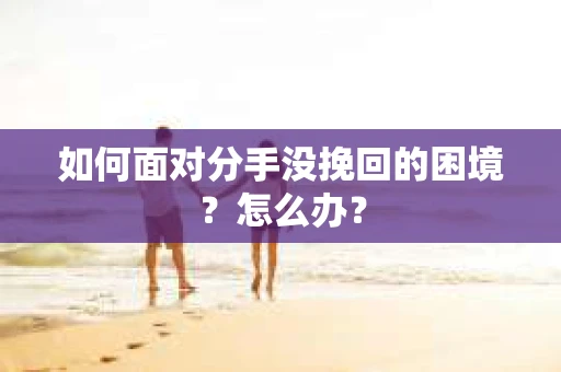 如何面对分手没挽回的困境?怎么办? 如何面对分手没挽回的困境?怎么办?