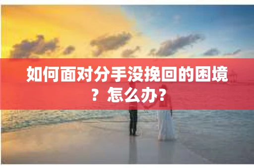 如何面对分手没挽回的困境?怎么办? 如何面对分手没挽回的困境?怎么办?