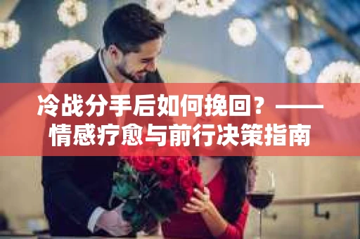 冷战分手后如何挽回？——情感疗愈与前行决策指南