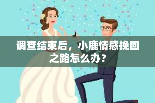 调查结束后，小鹿情感挽回之路怎么办？