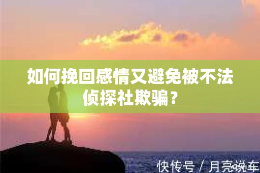 如何挽回感情又避免被不法侦探社欺骗？