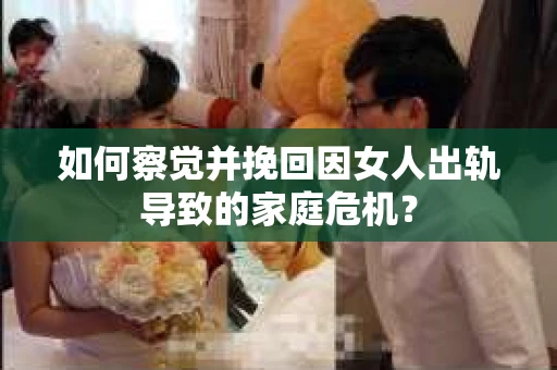 如何察觉并挽回因女人出轨导致的家庭危机？