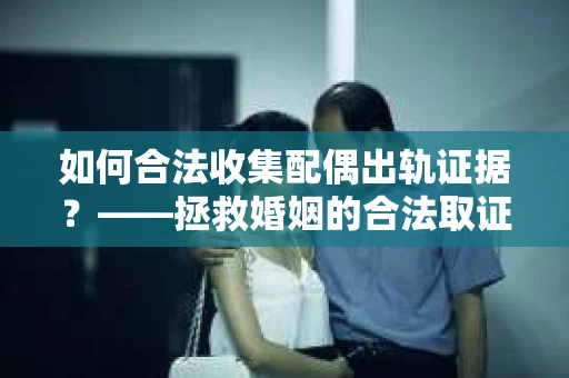 如何合法收集配偶出轨证据？——拯救婚姻的合法取证记