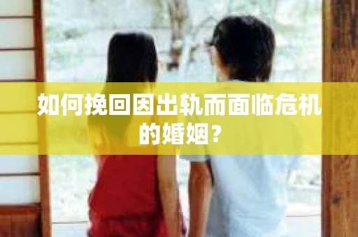 如何挽回因出轨而面临危机的婚姻？