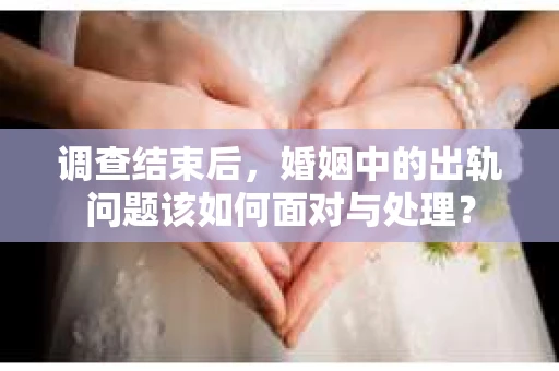 调查结束后，婚姻中的出轨问题该如何面对与处理？