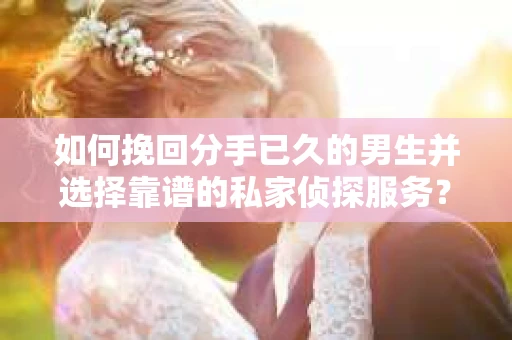 如何挽回分手已久的男生并选择靠谱的私家侦探服务？