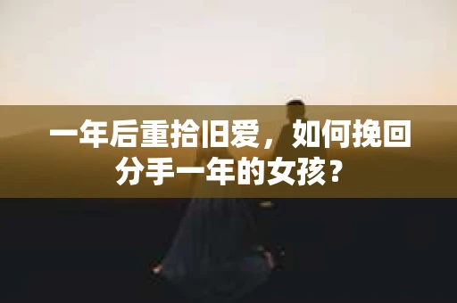 一年后重拾旧爱，如何挽回分手一年的女孩？