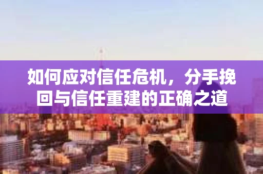 如何应对信任危机，分手挽回与信任重建的正确之道