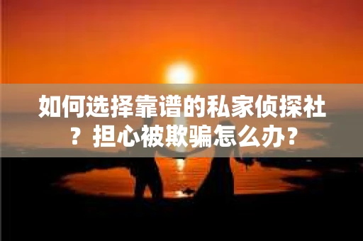如何选择靠谱的私家侦探社？担心被欺骗怎么办？