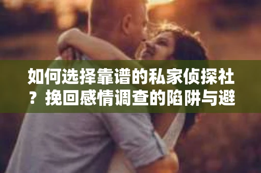 如何选择靠谱的私家侦探社？挽回感情调查的陷阱与避坑指南