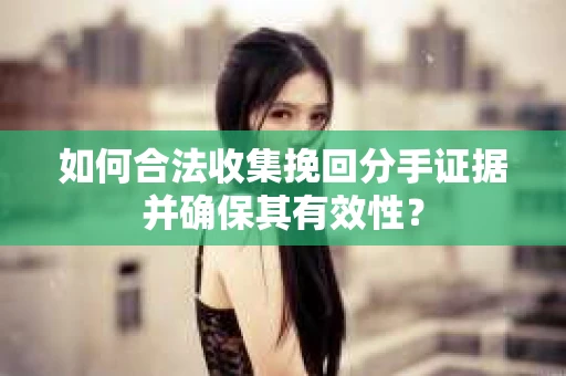 如何合法收集挽回分手证据并确保其有效性？