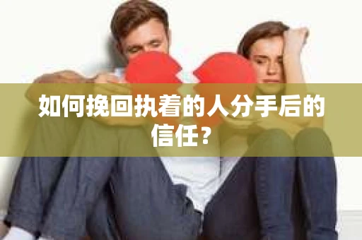 如何挽回执着的人分手后的信任? 如何挽回执着的人分手后的信任?