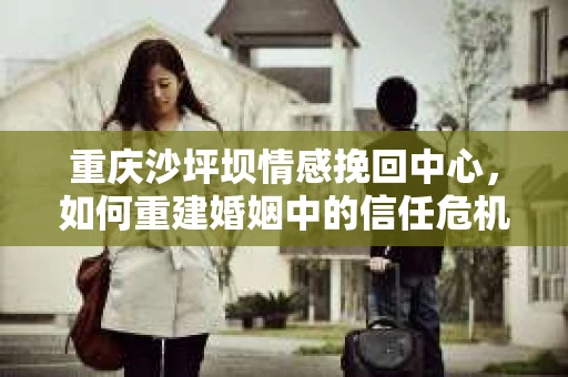 重庆沙坪坝情感挽回中心，如何重建婚姻中的信任危机？