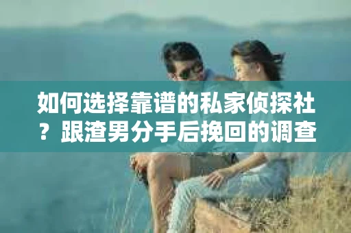 如何选择靠谱的私家侦探社？跟渣男分手后挽回的调查服务怎么办？