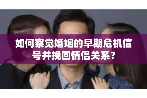 如何察觉婚姻的早期危机信号并挽回情侣关系？