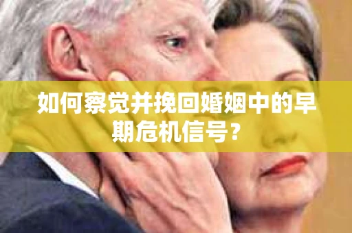 如何察觉并挽回婚姻中的早期危机信号？