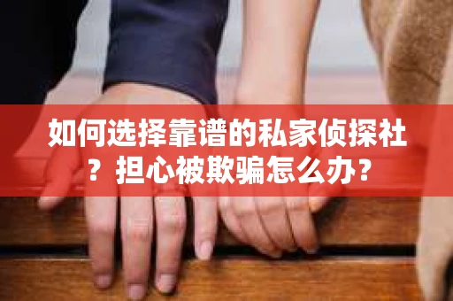 如何选择靠谱的私家侦探社？担心被欺骗怎么办？
