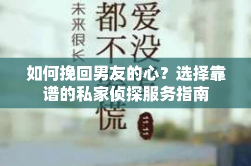 如何挽回男友的心？选择靠谱的私家侦探服务指南