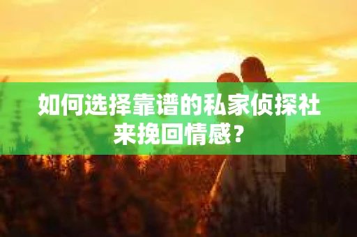 如何选择靠谱的私家侦探社来挽回情感？