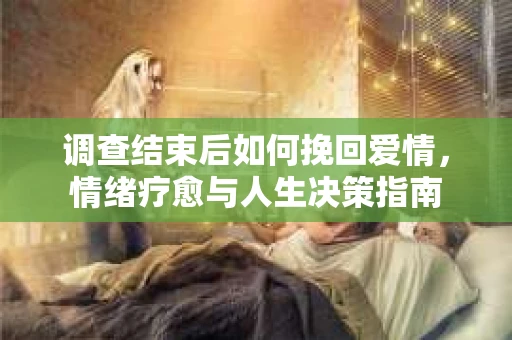 调查结束后如何挽回爱情，情绪疗愈与人生决策指南