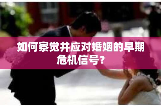 如何察觉并应对婚姻的早期危机信号? 如何察觉并应对婚姻的早期危机信号?