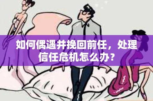 如何偶遇并挽回前任，处理信任危机怎么办？
