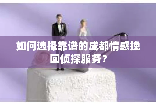 如何选择靠谱的成都情感挽回侦探服务？