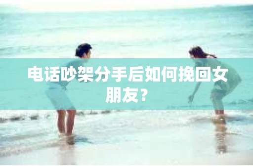 电话吵架分手后如何挽回女朋友？