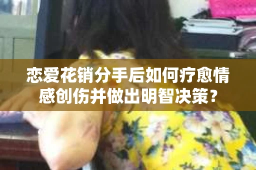 恋爱花销分手后如何疗愈情感创伤并做出明智决策？