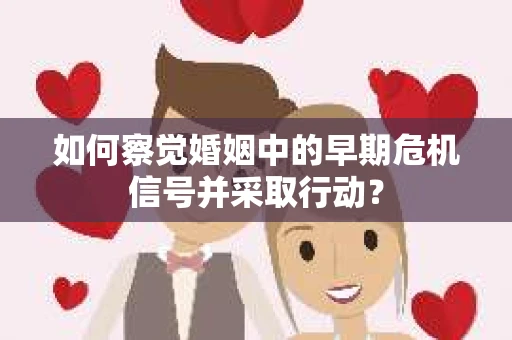 如何察觉婚姻中的早期危机信号并采取行动？