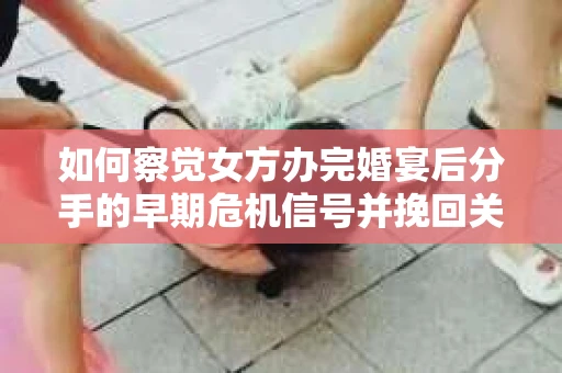 如何察觉女方办完婚宴后分手的早期危机信号并挽回关系？