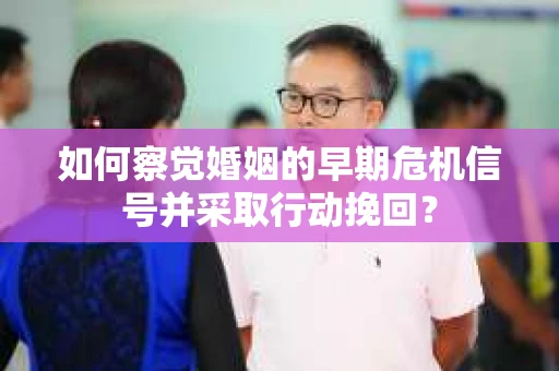 如何察觉婚姻的早期危机信号并采取行动挽回？