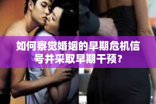 如何察觉婚姻的早期危机信号并采取早期干预? 如何察觉婚姻的早期危机信号并采取早期干预?