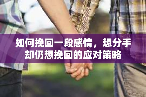 如何挽回一段感情，想分手却仍想挽回的应对策略