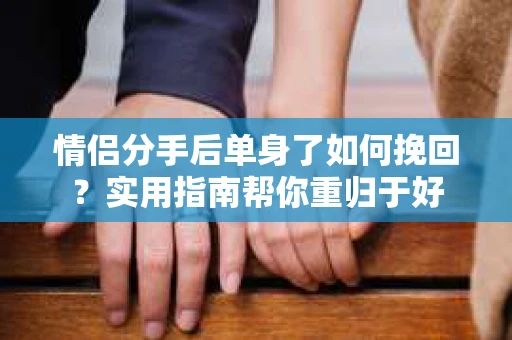 情侣分手后单身了如何挽回？实用指南帮你重归于好
