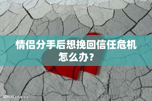 情侣分手后想挽回信任危机怎么办？