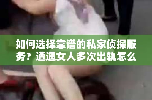 如何选择靠谱的私家侦探服务？遭遇女人多次出轨怎么办？