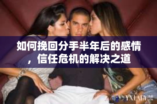 如何挽回分手半年后的感情，信任危机的解决之道