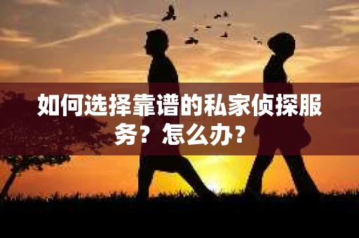 如何选择靠谱的私家侦探服务？怎么办？