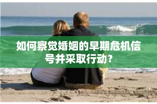 如何察觉婚姻的早期危机信号并采取行动？