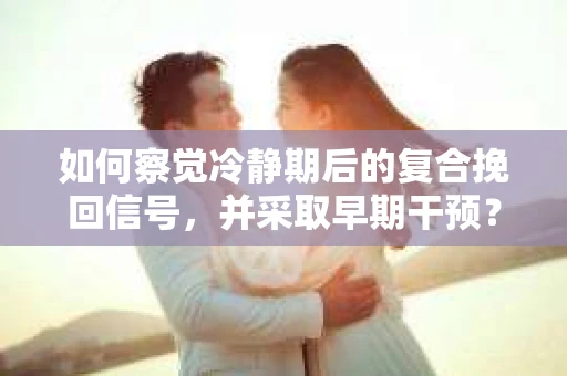 如何察觉冷静期后的复合挽回信号，并采取早期干预？
