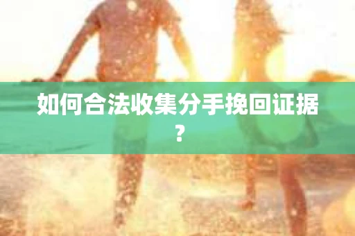 如何合法收集分手挽回证据？