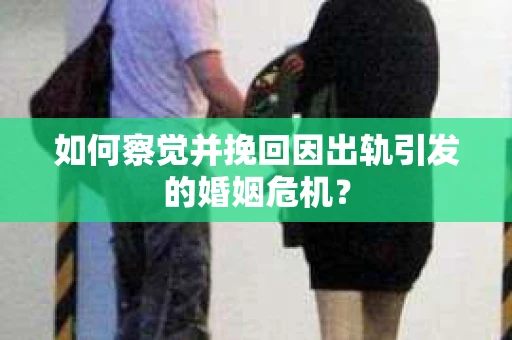 如何察觉并挽回因出轨引发的婚姻危机？