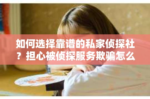 如何选择靠谱的私家侦探社？担心被侦探服务欺骗怎么办？
