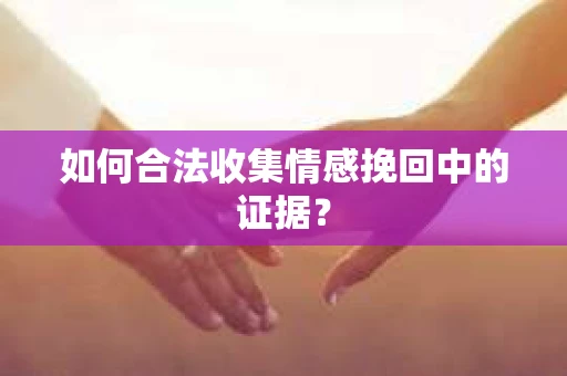 如何合法收集情感挽回中的证据？