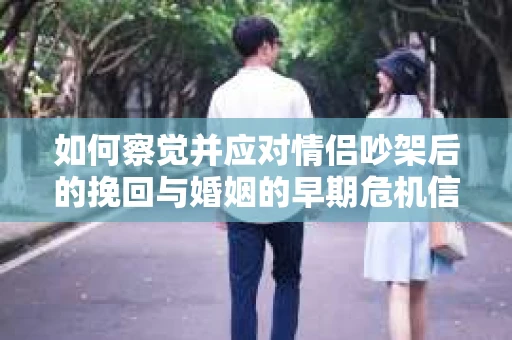 如何察觉并应对情侣吵架后的挽回与婚姻的早期危机信号？
