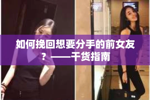 如何挽回想要分手的前女友？——干货指南