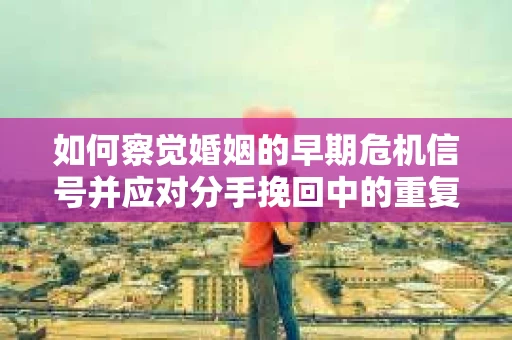 如何察觉婚姻的早期危机信号并应对分手挽回中的重复错误？