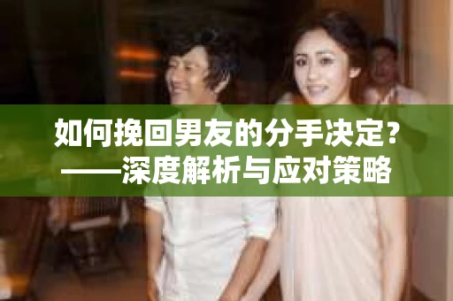 如何挽回男友的分手决定？——深度解析与应对策略