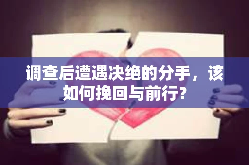 调查后遭遇决绝的分手，该如何挽回与前行？